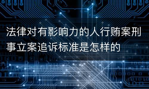 法律对有影响力的人行贿案刑事立案追诉标准是怎样的
