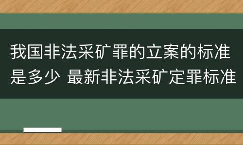 我国非法采矿罪的立案的标准是多少 最新非法采矿定罪标准