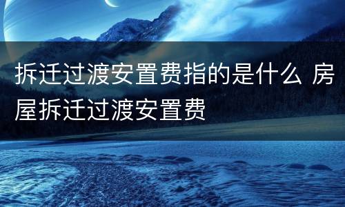 拆迁过渡安置费指的是什么 房屋拆迁过渡安置费