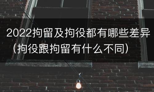2022拘留及拘役都有哪些差异（拘役跟拘留有什么不同）