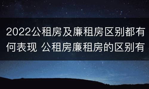2022公租房及廉租房区别都有何表现 公租房廉租房的区别有哪些