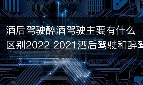 酒后驾驶醉酒驾驶主要有什么区别2022 2021酒后驾驶和醉驾的区别