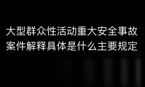 大型群众性活动重大安全事故案件解释具体是什么主要规定