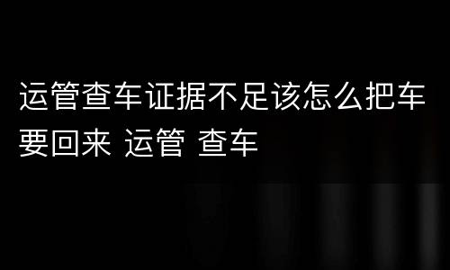 运管查车证据不足该怎么把车要回来 运管 查车