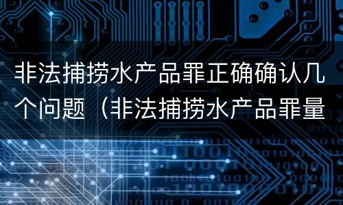 非法捕捞水产品罪正确确认几个问题（非法捕捞水产品罪量刑）