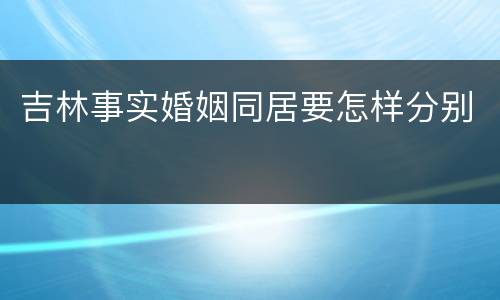 吉林事实婚姻同居要怎样分别