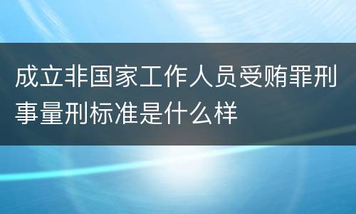 成立非国家工作人员受贿罪刑事量刑标准是什么样