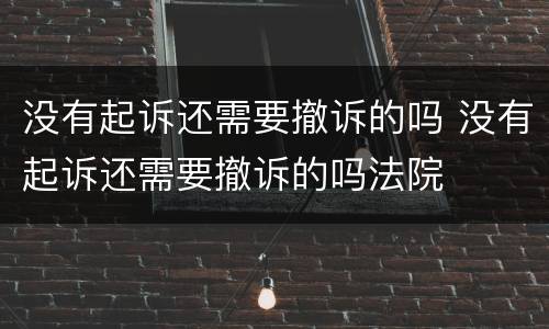 没有起诉还需要撤诉的吗 没有起诉还需要撤诉的吗法院