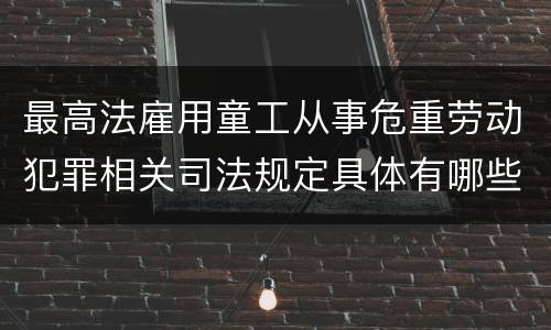 最高法雇用童工从事危重劳动犯罪相关司法规定具体有哪些主要内容