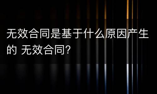 无效合同是基于什么原因产生的 无效合同?