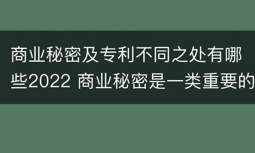 商业秘密及专利不同之处有哪些2022 商业秘密是一类重要的特殊的知识产权,没有时间限制