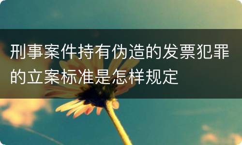刑事案件持有伪造的发票犯罪的立案标准是怎样规定