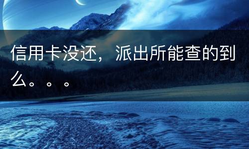 信用卡没还，派出所能查的到么。。。