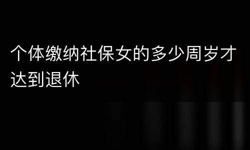 个体缴纳社保女的多少周岁才达到退休