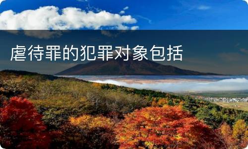 虐待罪的犯罪对象包括