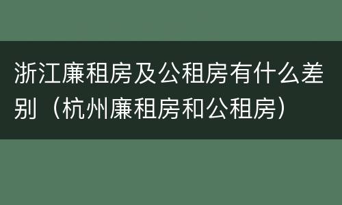 浙江廉租房及公租房有什么差别（杭州廉租房和公租房）