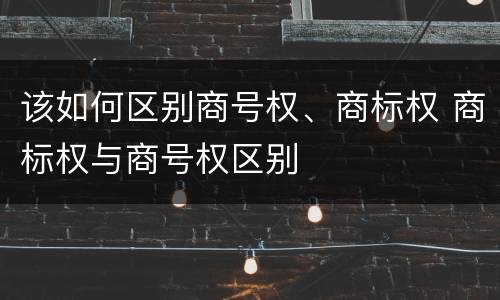 该如何区别商号权、商标权 商标权与商号权区别