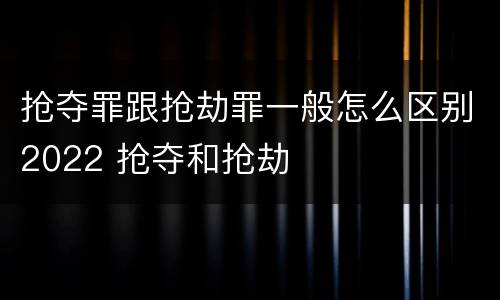 抢夺罪跟抢劫罪一般怎么区别2022 抢夺和抢劫