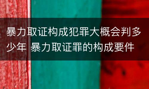 暴力取证构成犯罪大概会判多少年 暴力取证罪的构成要件
