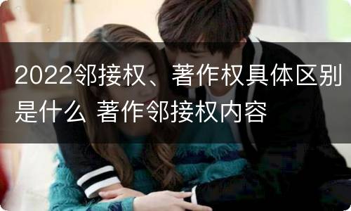 2022邻接权、著作权具体区别是什么 著作邻接权内容
