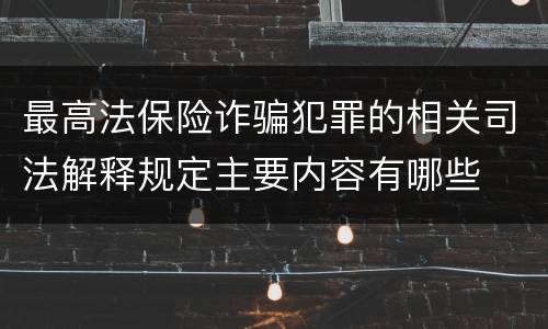 最高法保险诈骗犯罪的相关司法解释规定主要内容有哪些
