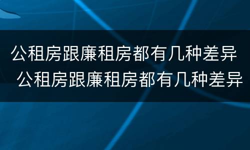 公租房跟廉租房都有几种差异 公租房跟廉租房都有几种差异嘛