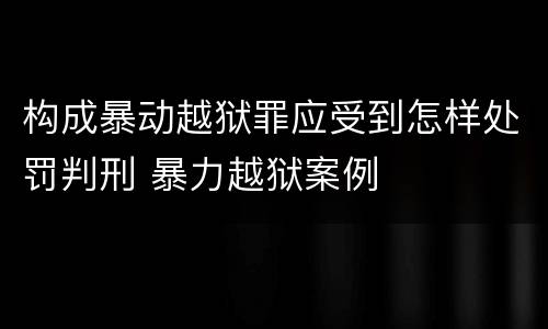 构成暴动越狱罪应受到怎样处罚判刑 暴力越狱案例