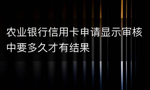 农业银行信用卡申请显示审核中要多久才有结果