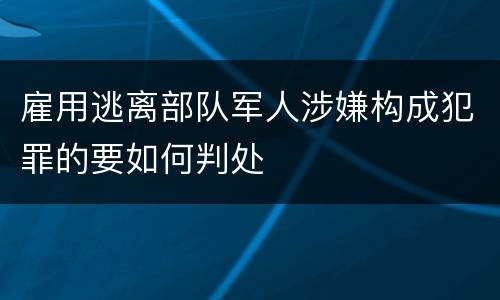 雇用逃离部队军人涉嫌构成犯罪的要如何判处