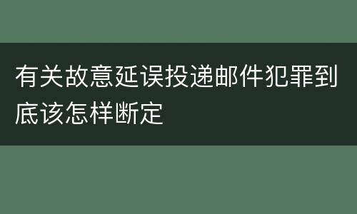 有关故意延误投递邮件犯罪到底该怎样断定