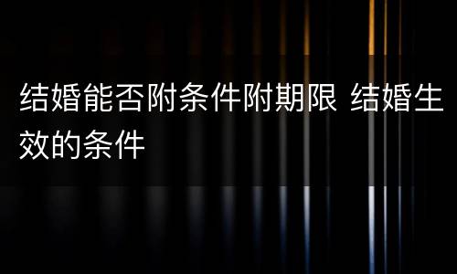 结婚能否附条件附期限 结婚生效的条件
