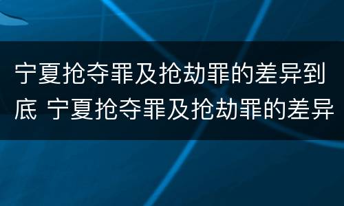 宁夏抢夺罪及抢劫罪的差异到底 宁夏抢夺罪及抢劫罪的差异到底是什么?