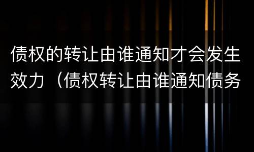 债权的转让由谁通知才会发生效力（债权转让由谁通知债务人?）