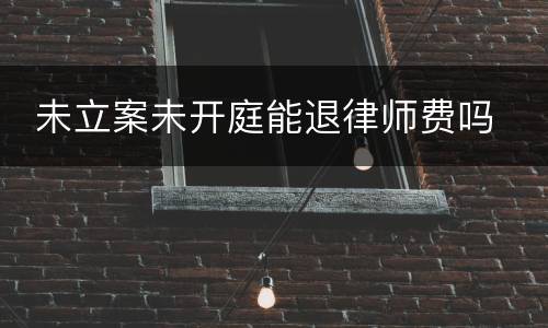  未立案未开庭能退律师费吗