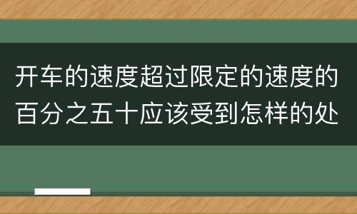 开车的速度超过限定的速度的百分之五十应该受到怎样的处罚
