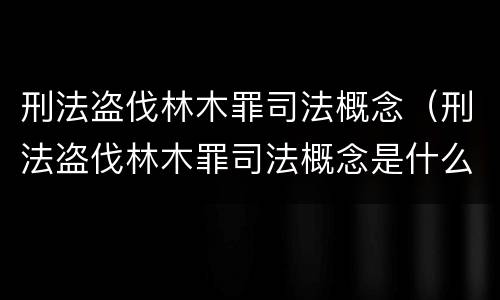 刑法盗伐林木罪司法概念（刑法盗伐林木罪司法概念是什么）