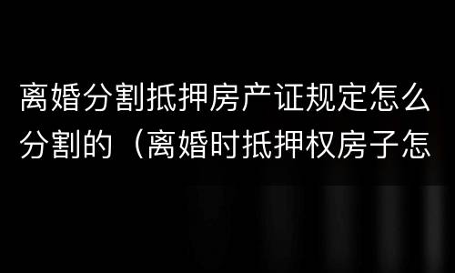 离婚分割抵押房产证规定怎么分割的（离婚时抵押权房子怎么判决）
