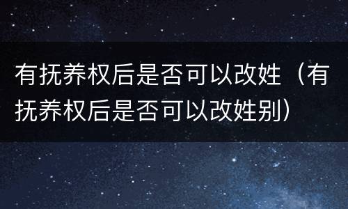 有抚养权后是否可以改姓（有抚养权后是否可以改姓别）