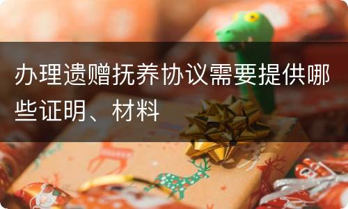 办理遗赠抚养协议需要提供哪些证明、材料