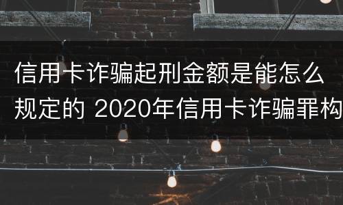 信用卡诈骗起刑金额是能怎么规定的 2020年信用卡诈骗罪构成要件