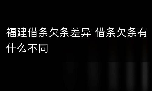 福建借条欠条差异 借条欠条有什么不同