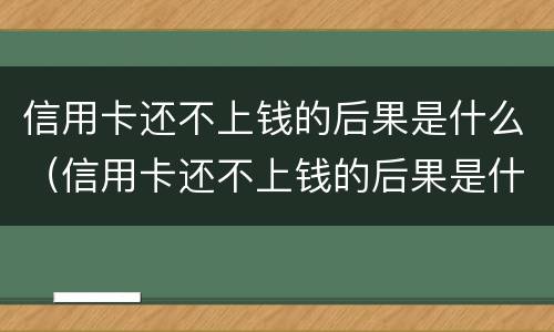 信用卡还不上钱的后果是什么（信用卡还不上钱的后果是什么意思）