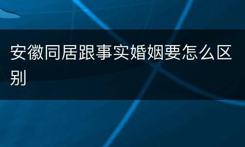 安徽同居跟事实婚姻要怎么区别