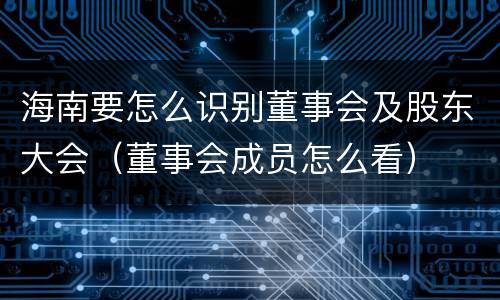 海南要怎么识别董事会及股东大会（董事会成员怎么看）