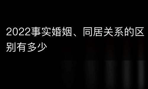 2022事实婚姻、同居关系的区别有多少