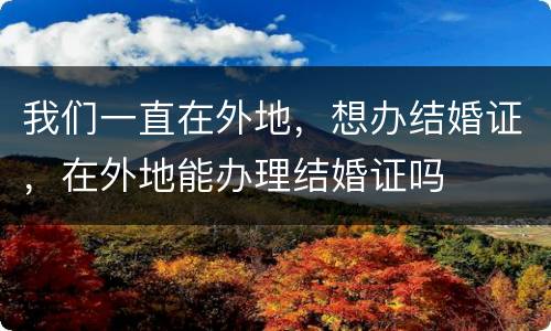 我们一直在外地，想办结婚证，在外地能办理结婚证吗