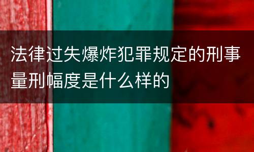法律过失爆炸犯罪规定的刑事量刑幅度是什么样的