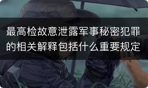 最高检故意泄露军事秘密犯罪的相关解释包括什么重要规定
