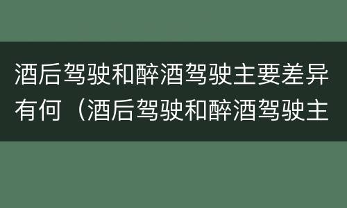 酒后驾驶和醉酒驾驶主要差异有何（酒后驾驶和醉酒驾驶主要差异有何区别）
