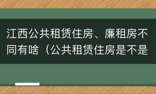 江西公共租赁住房、廉租房不同有啥（公共租赁住房是不是廉租房）